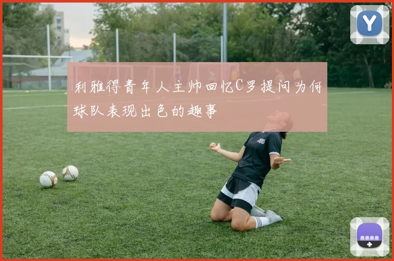 利雅得青年人主帅回忆C罗提问为何球队表现出色的趣事