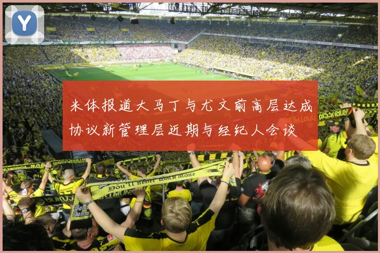 米体报道大马丁与尤文前高层达成协议新管理层近期与经纪人会谈