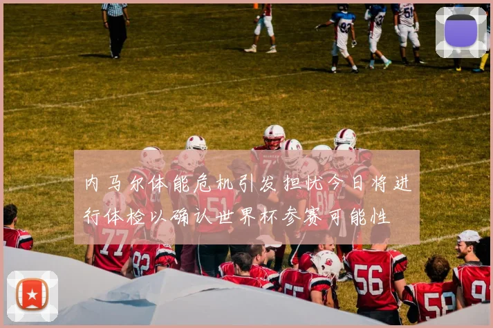 内马尔体能危机引发担忧今日将进行体检以确认世界杯参赛可能性