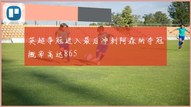 英超争冠进入最后冲刺阿森纳夺冠概率高达865