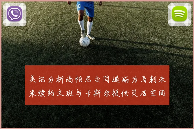 美记分析尚帕尼合同递减为马刺未来续约文班与卡斯尔提供灵活空间