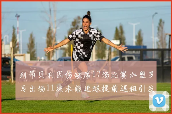 利昂贝利因伤缺席17场比赛加盟罗马出场11次未能进球提前退租引发关注