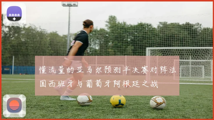 懂流量的亚马尔预测半决赛对阵法国西班牙与葡萄牙阿根廷之战