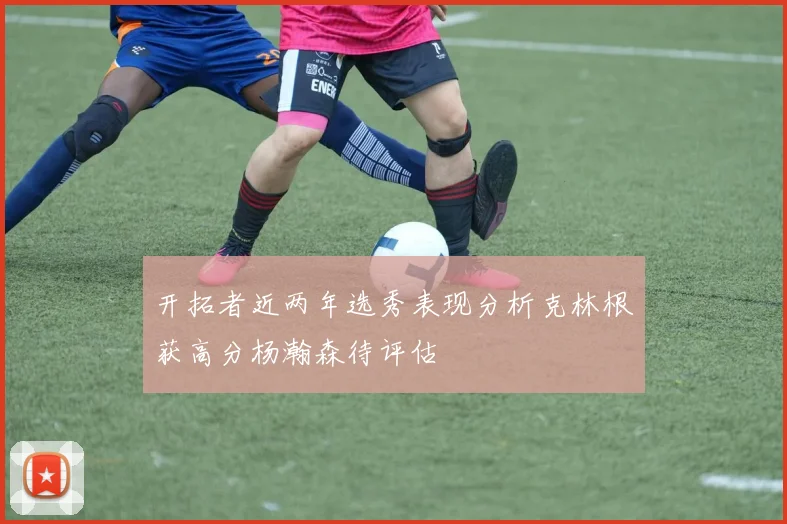 开拓者近两年选秀表现分析克林根获高分杨瀚森待评估
