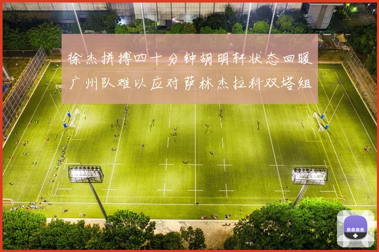 徐杰拼搏四十分钟胡明轩状态回暖广州队难以应对萨林杰拉科双塔组合