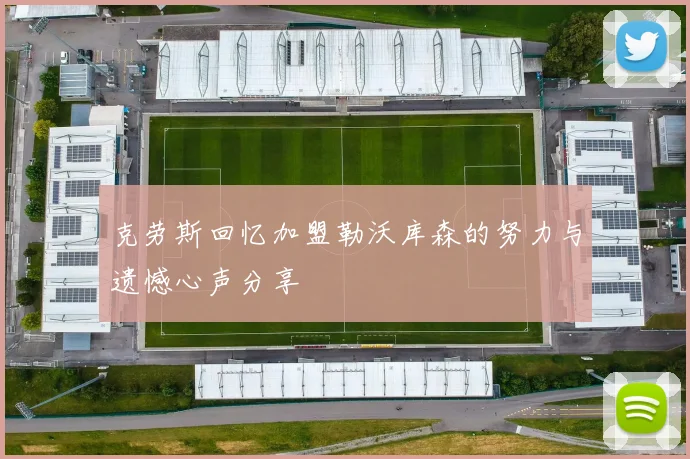 克劳斯回忆加盟勒沃库森的努力与遗憾心声分享