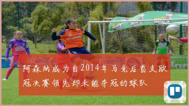阿森纳成为自2014年马竞后首支欧冠决赛领先却未能夺冠的球队
