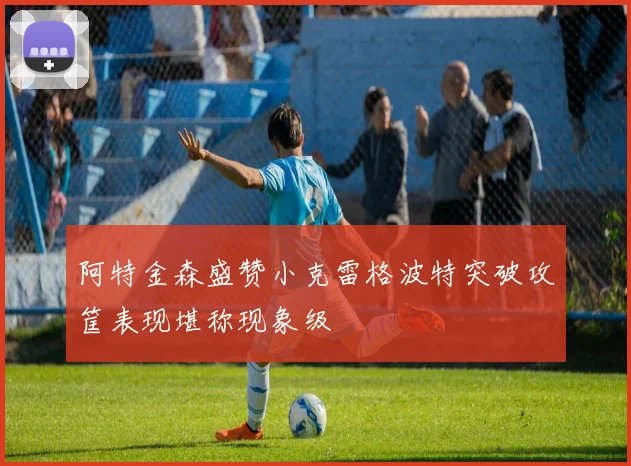 阿特金森盛赞小克雷格波特突破攻筐表现堪称现象级