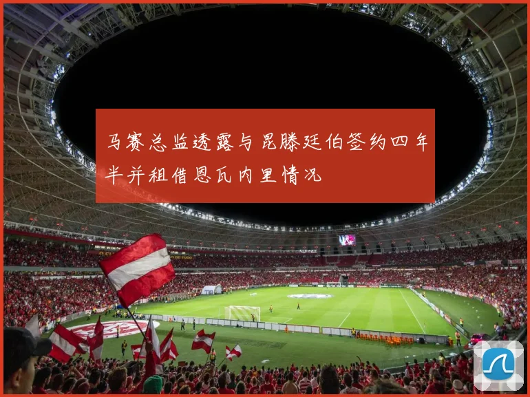 马赛总监透露与昆滕廷伯签约四年半并租借恩瓦内里情况