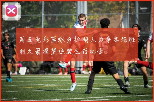 周五竞彩篮球分析湖人力争客场胜利火箭渴望逆袭生存机会