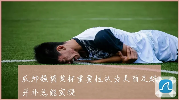 瓜帅强调奖杯重要性认为美丽足球并非总能实现
