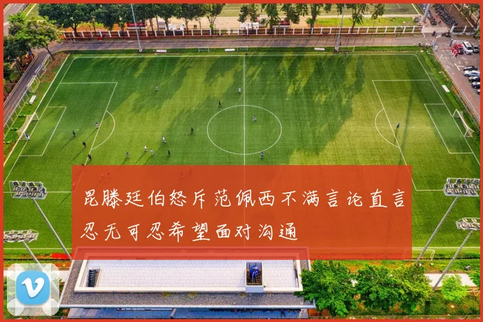 昆滕廷伯怒斥范佩西不满言论直言忍无可忍希望面对沟通