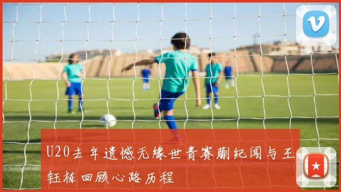 U20去年遗憾无缘世青赛蒯纪闻与王钰栋回顾心路历程