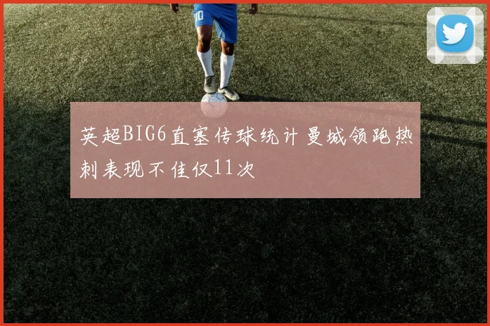 英超BIG6直塞传球统计曼城领跑热刺表现不佳仅11次