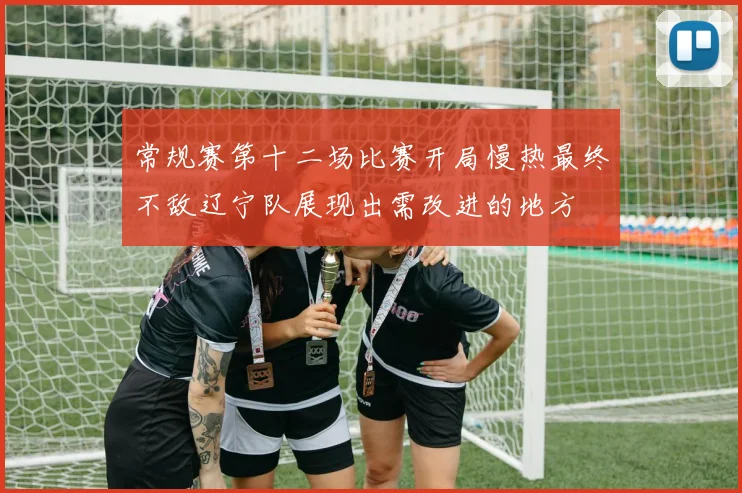 常规赛第十二场比赛开局慢热最终不敌辽宁队展现出需改进的地方
