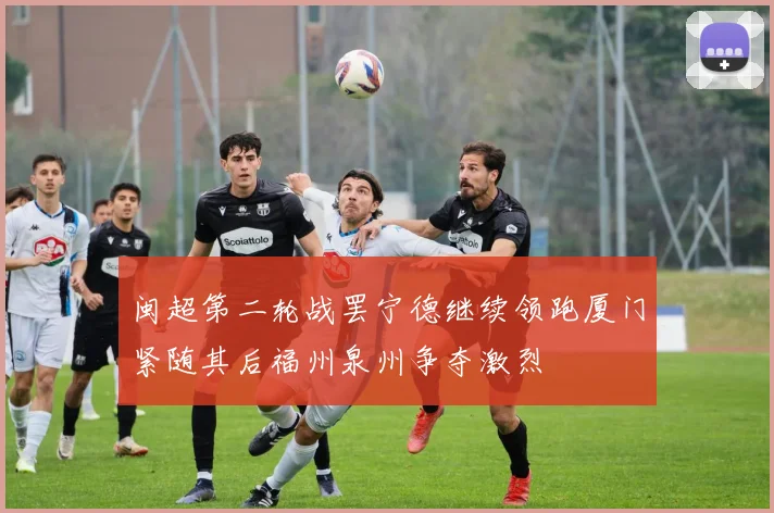 闽超第二轮战罢宁德继续领跑厦门紧随其后福州泉州争夺激烈