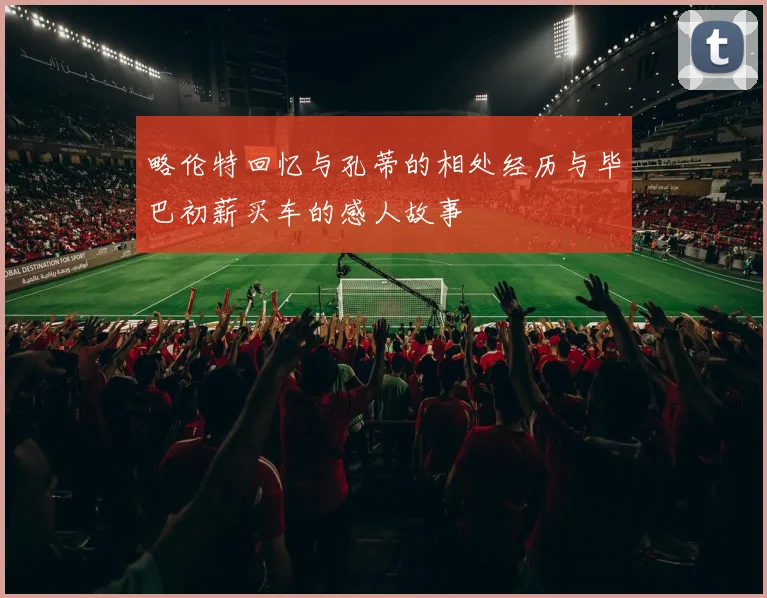 略伦特回忆与孔蒂的相处经历与毕巴初薪买车的感人故事