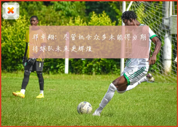 邓卓翔：尽管机会众多未能得分期待球队未来更辉煌